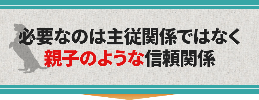 必要なのは主従関係ではなく親子のような信頼関係
