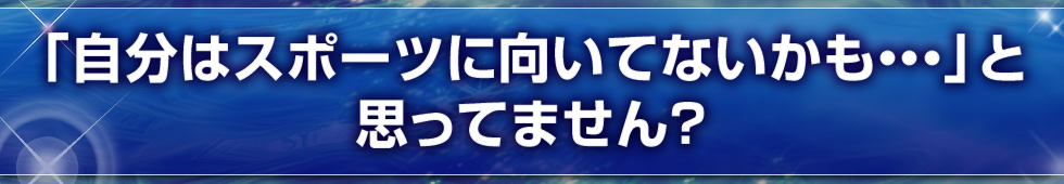 「自分はスポーツに向いてないかも・・・」と思ってません？