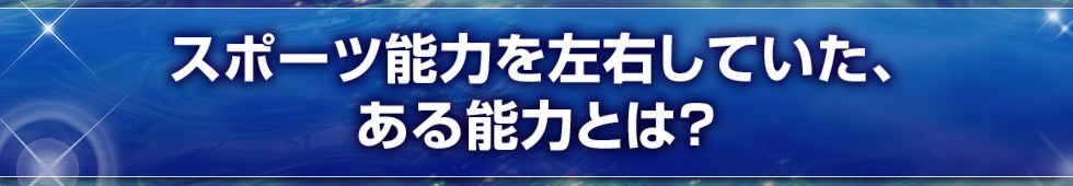 スポーツ能力を左右していた、ある能力とは？