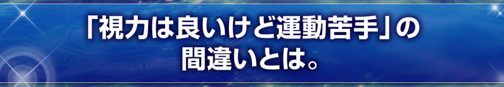 「視力は良いけど運動苦手」の間違いとは。