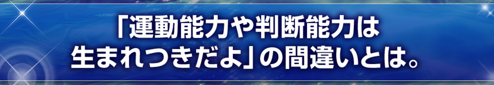 「運動能力や判断能力は生まれつきだよ」の間違いとは。